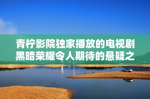 青柠影院独家播放的电视剧黑暗荣耀令人期待的悬疑之旅