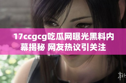 17ccgcg吃瓜网曝光黑料内幕揭秘 网友热议引关注