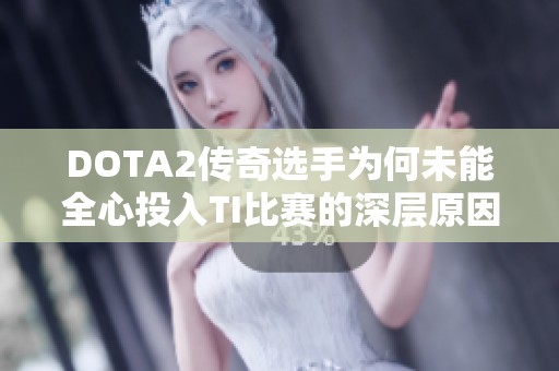 DOTA2传奇选手为何未能全心投入TI比赛的深层原因探讨