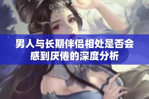 男人与长期伴侣相处是否会感到厌倦的深度分析