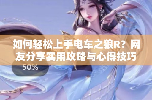 如何轻松上手电车之狼R？网友分享实用攻略与心得技巧