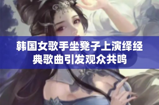 韩国女歌手坐凳子上演绎经典歌曲引发观众共鸣