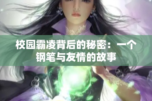 校园霸凌背后的秘密：一个钢笔与友情的故事