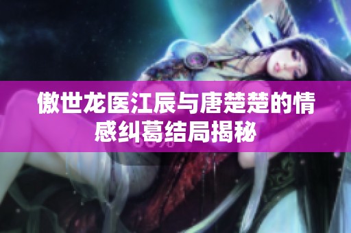 傲世龙医江辰与唐楚楚的情感纠葛结局揭秘