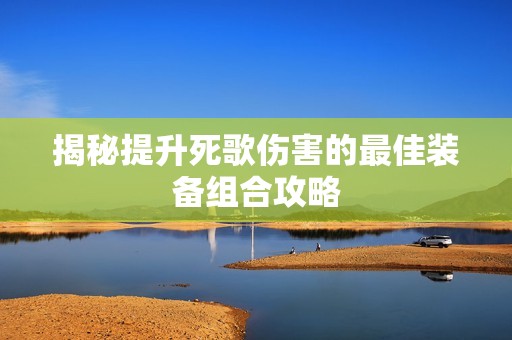 揭秘提升死歌伤害的最佳装备组合攻略