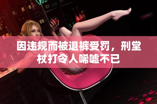因违规而被退裤受罚，刑堂杖打令人唏嘘不已