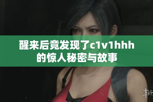 醒来后竟发现了c1v1hhh的惊人秘密与故事