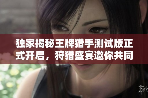 独家揭秘王牌猎手测试版正式开启，狩猎盛宴邀你共同战斗!