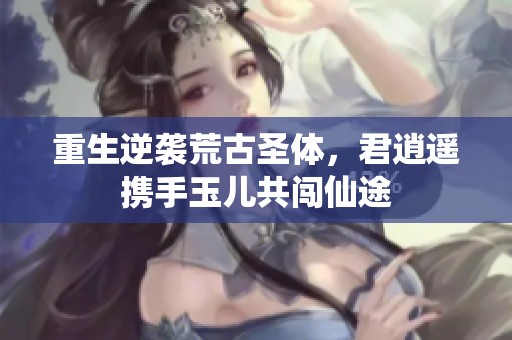 重生逆袭荒古圣体，君逍遥携手玉儿共闯仙途