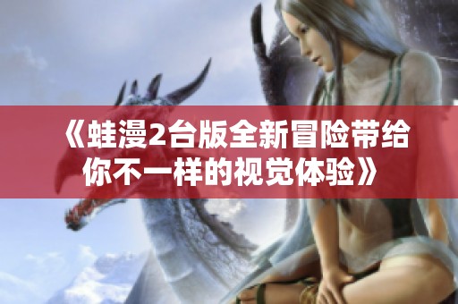 《蛙漫2台版全新冒险带给你不一样的视觉体验》