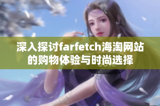 深入探讨farfetch海淘网站的购物体验与时尚选择