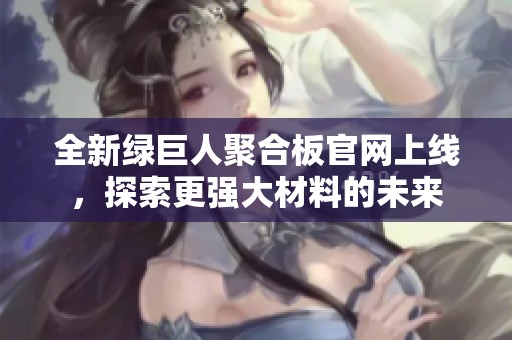 全新绿巨人聚合板官网上线，探索更强大材料的未来