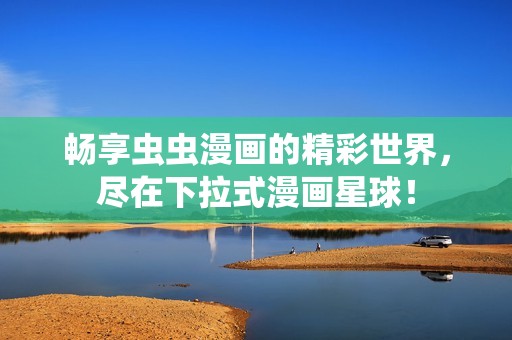 畅享虫虫漫画的精彩世界，尽在下拉式漫画星球！