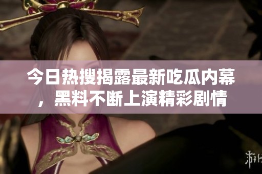 今日热搜揭露最新吃瓜内幕，黑料不断上演精彩剧情