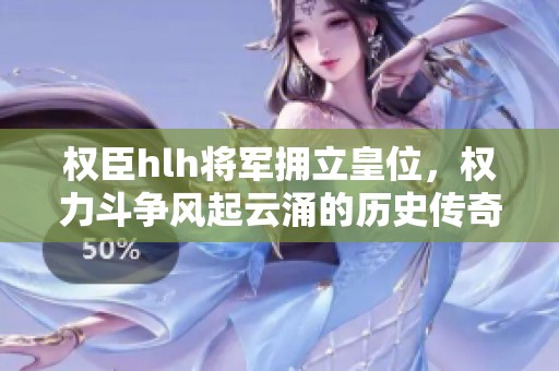 权臣hlh将军拥立皇位，权力斗争风起云涌的历史传奇
