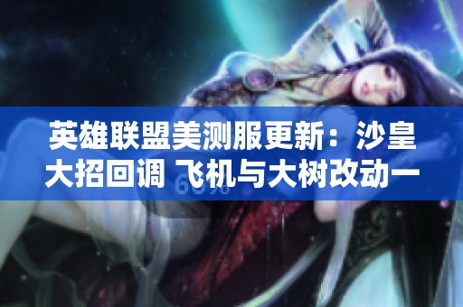 英雄联盟美测服更新：沙皇大招回调 飞机与大树改动一览