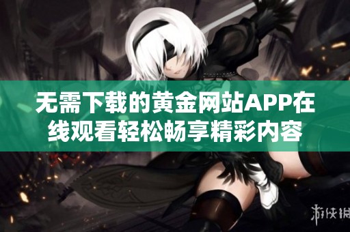 无需下载的黄金网站APP在线观看轻松畅享精彩内容