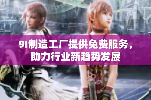 9I制造工厂提供免费服务，助力行业新趋势发展