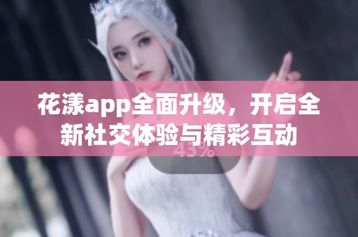 花漾app全面升级，开启全新社交体验与精彩互动