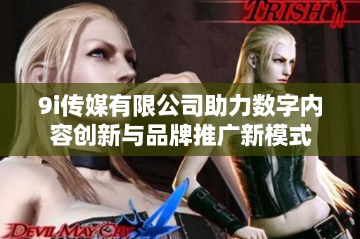 9i传媒有限公司助力数字内容创新与品牌推广新模式