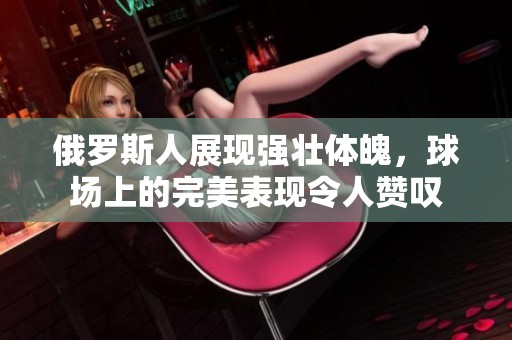 俄罗斯人展现强壮体魄，球场上的完美表现令人赞叹