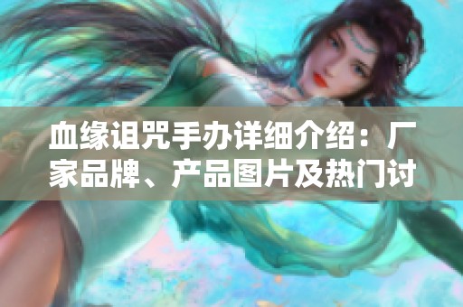 血缘诅咒手办详细介绍：厂家品牌、产品图片及热门讨论汇总