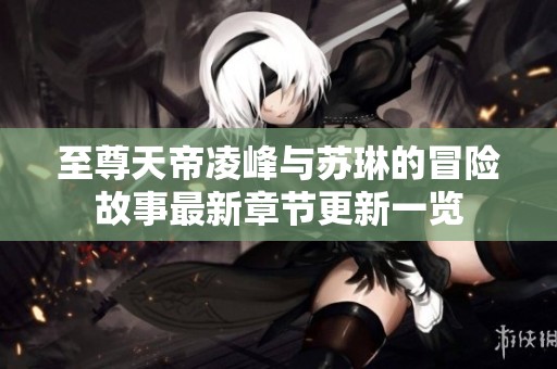 至尊天帝凌峰与苏琳的冒险故事最新章节更新一览