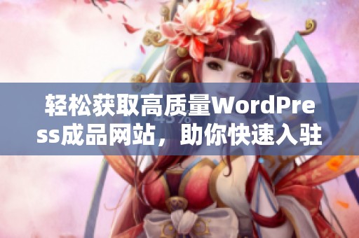 轻松获取高质量WordPress成品网站，助你快速入驻网络世界