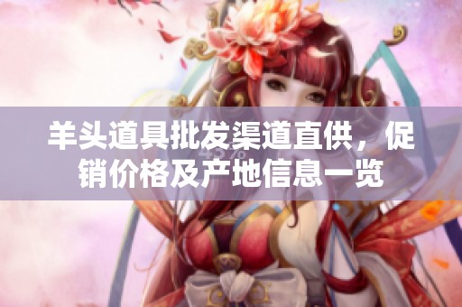 羊头道具批发渠道直供，促销价格及产地信息一览