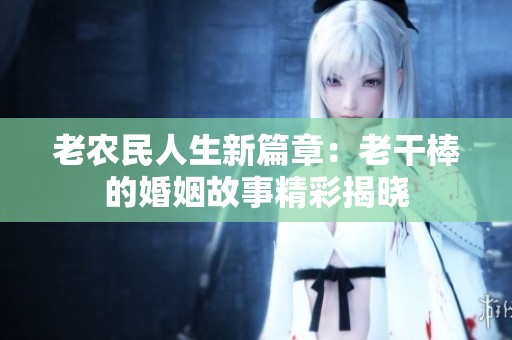 老农民人生新篇章：老干棒的婚姻故事精彩揭晓