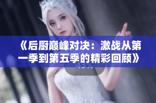 《后厨巅峰对决：激战从第一季到第五季的精彩回顾》