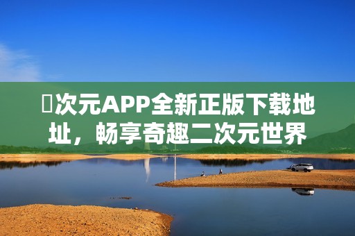 囧次元APP全新正版下载地址，畅享奇趣二次元世界