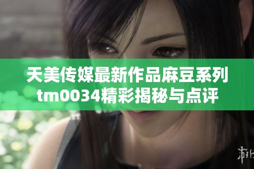 天美传媒最新作品麻豆系列tm0034精彩揭秘与点评