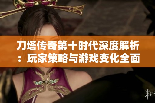 刀塔传奇第十时代深度解析：玩家策略与游戏变化全面探讨