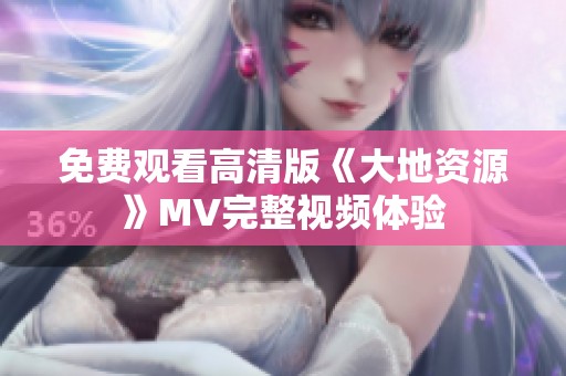 免费观看高清版《大地资源》MV完整视频体验