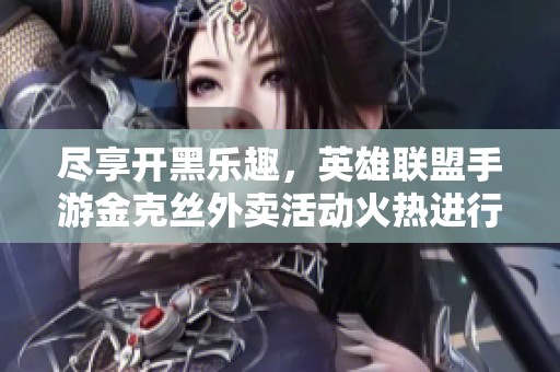 尽享开黑乐趣，英雄联盟手游金克丝外卖活动火热进行中