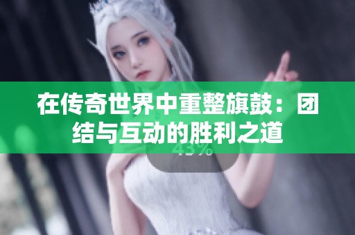 在传奇世界中重整旗鼓：团结与互动的胜利之道