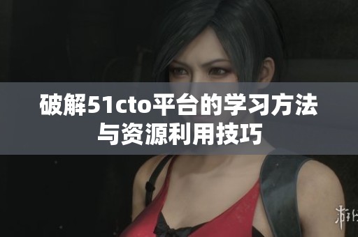 破解51cto平台的学习方法与资源利用技巧