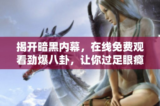 揭开暗黑内幕，在线免费观看劲爆八卦，让你过足眼瘾