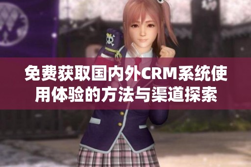 免费获取国内外CRM系统使用体验的方法与渠道探索