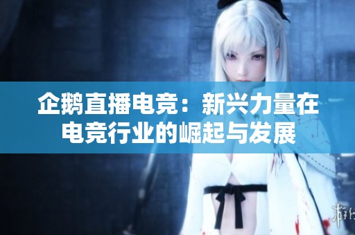 企鹅直播电竞：新兴力量在电竞行业的崛起与发展