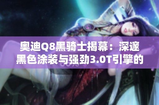 奥迪Q8黑骑士揭幕：深邃黑色涂装与强劲3.0T引擎的完美结合