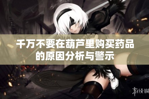 千万不要在葫芦里购买药品的原因分析与警示