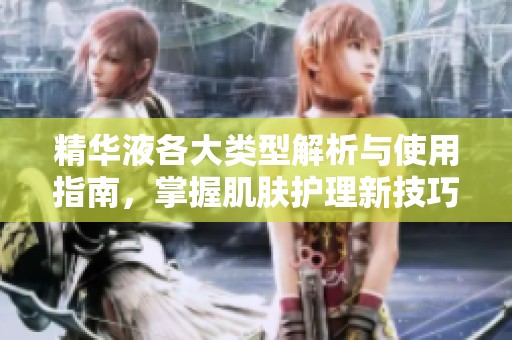 精华液各大类型解析与使用指南，掌握肌肤护理新技巧