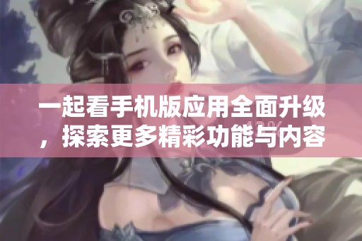 一起看手机版应用全面升级，探索更多精彩功能与内容