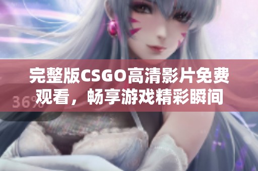完整版CSGO高清影片免费观看，畅享游戏精彩瞬间