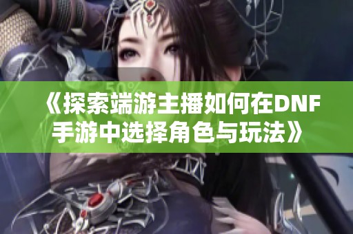 《探索端游主播如何在DNF手游中选择角色与玩法》