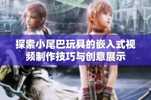 探索小尾巴玩具的嵌入式视频制作技巧与创意展示
