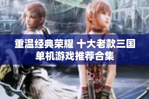重温经典荣耀 十大老款三国单机游戏推荐合集