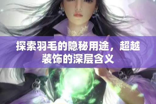 探索羽毛的隐秘用途，超越装饰的深层含义